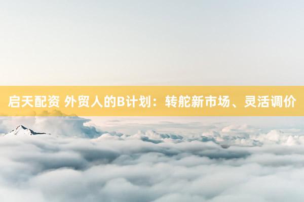 启天配资 外贸人的B计划：转舵新市场、灵活调价
