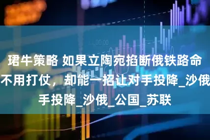 珺牛策略 如果立陶宛掐断俄铁路命脉，俄罗斯不用打仗，却能一招让对手投降_沙俄_公国_苏联