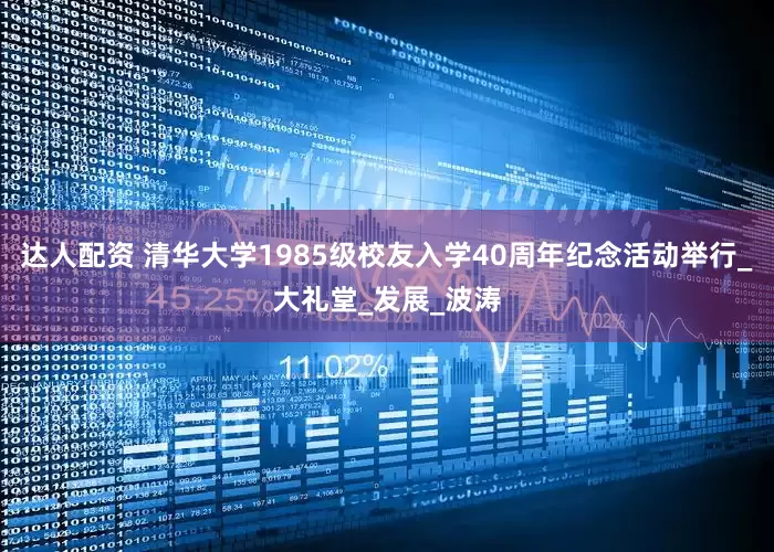 达人配资 清华大学1985级校友入学40周年纪念活动举行_大礼堂_发展_波涛