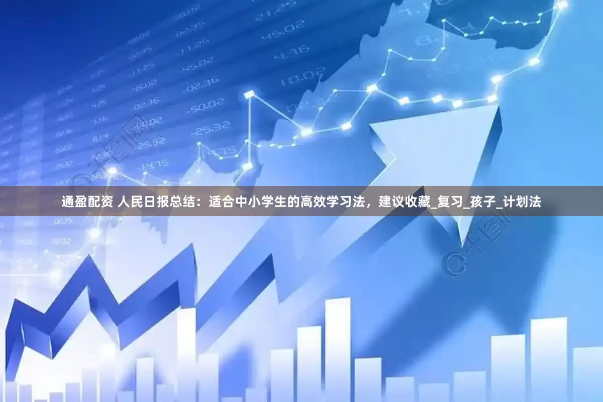 通盈配资 人民日报总结：适合中小学生的高效学习法，建议收藏_复习_孩子_计划法