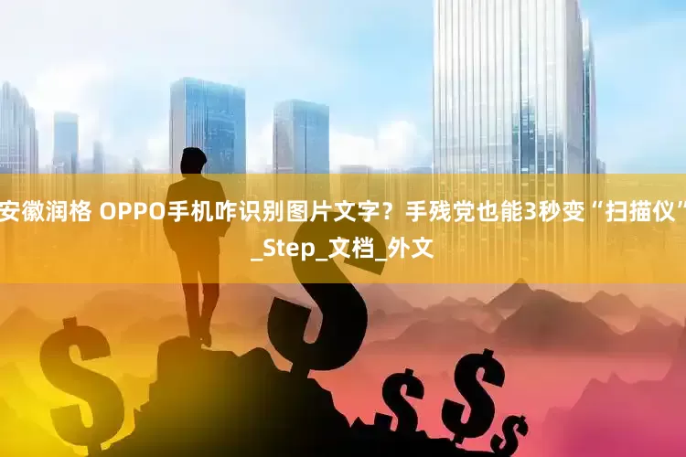 安徽润格 OPPO手机咋识别图片文字？手残党也能3秒变“扫描仪”_Step_文档_外文