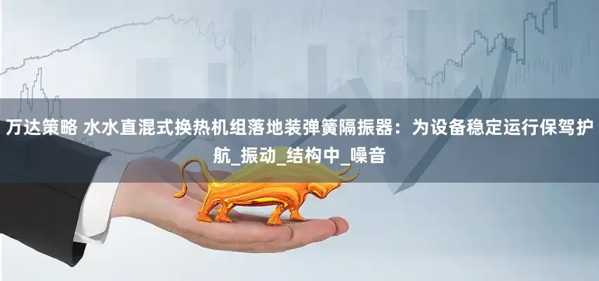 万达策略 水水直混式换热机组落地装弹簧隔振器：为设备稳定运行保驾护航_振动_结构中_噪音