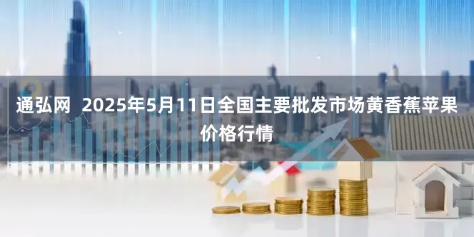 通弘网  2025年5月11日全国主要批发市场黄香蕉苹果价格行情