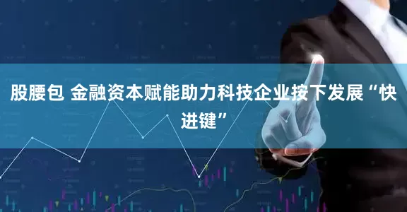 股腰包 金融资本赋能助力科技企业按下发展“快进键”