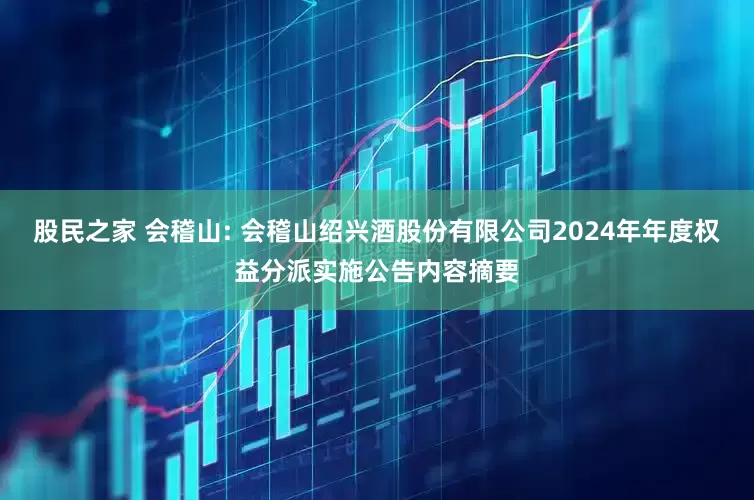 股民之家 会稽山: 会稽山绍兴酒股份有限公司2024年年度权益分派实施公告内容摘要