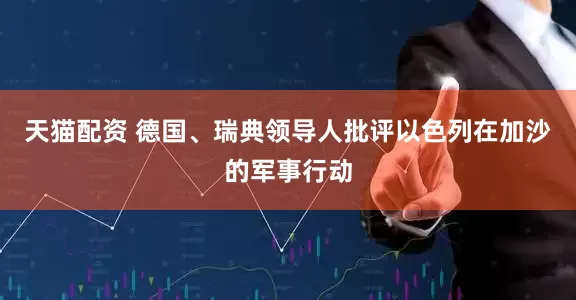 天猫配资 德国、瑞典领导人批评以色列在加沙的军事行动