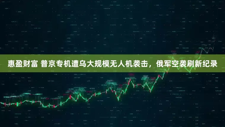 惠盈财富 普京专机遭乌大规模无人机袭击，俄军空袭刷新纪录