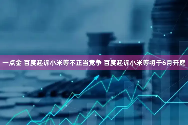 一点金 百度起诉小米等不正当竞争 百度起诉小米等将于6月开庭