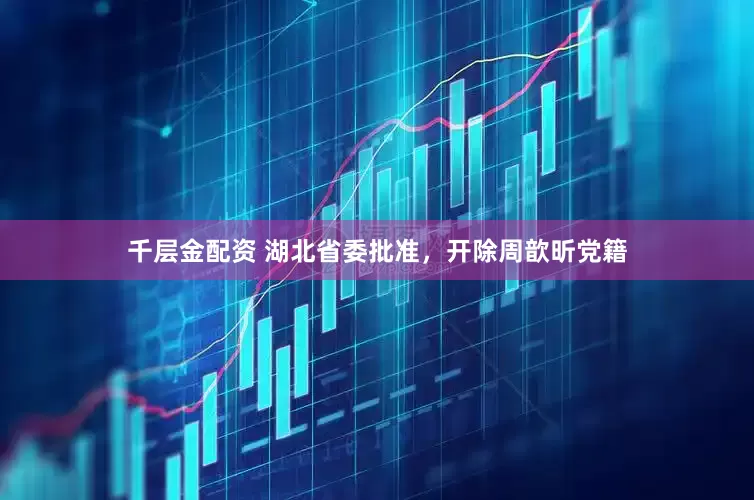 千层金配资 湖北省委批准，开除周歆昕党籍
