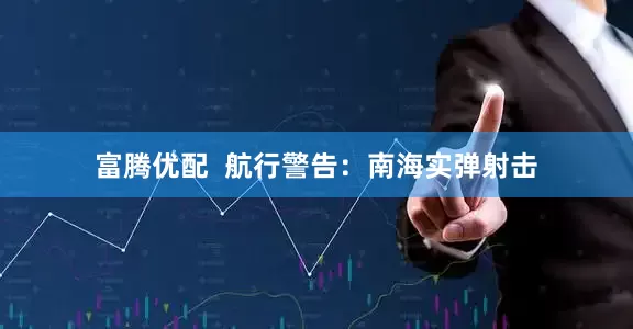富腾优配  航行警告：南海实弹射击