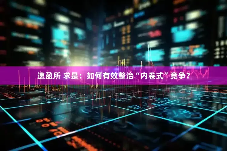 速盈所 求是：如何有效整治“内卷式”竞争？