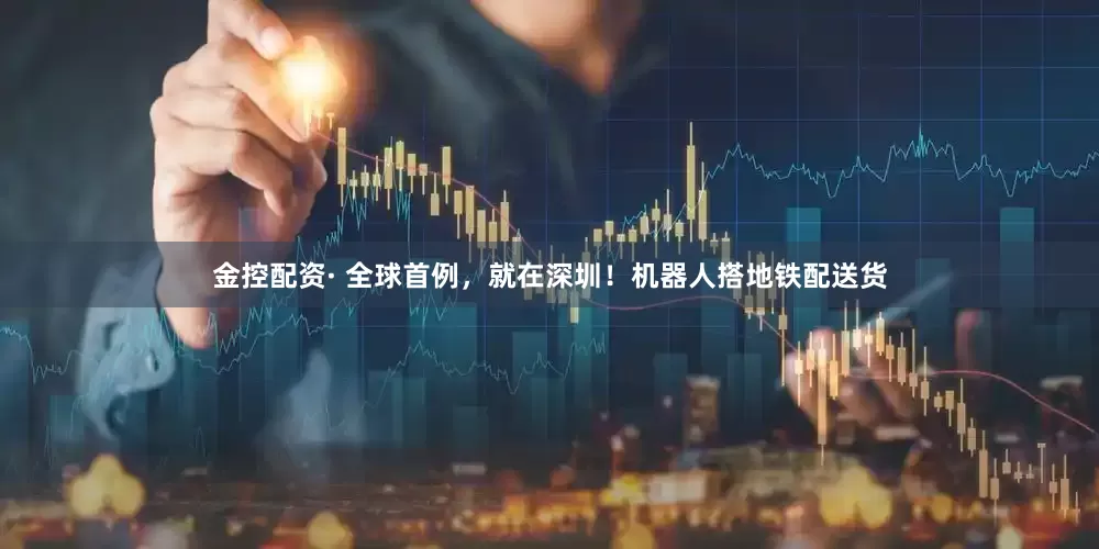 金控配资· 全球首例，就在深圳！机器人搭地铁配送货