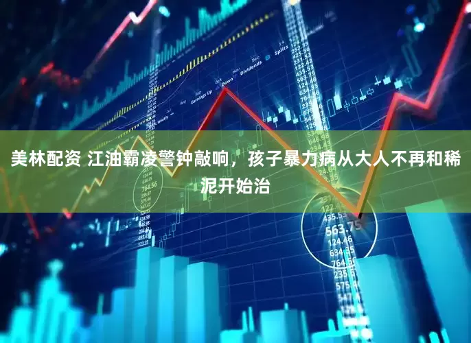 美林配资 江油霸凌警钟敲响，孩子暴力病从大人不再和稀泥开始治