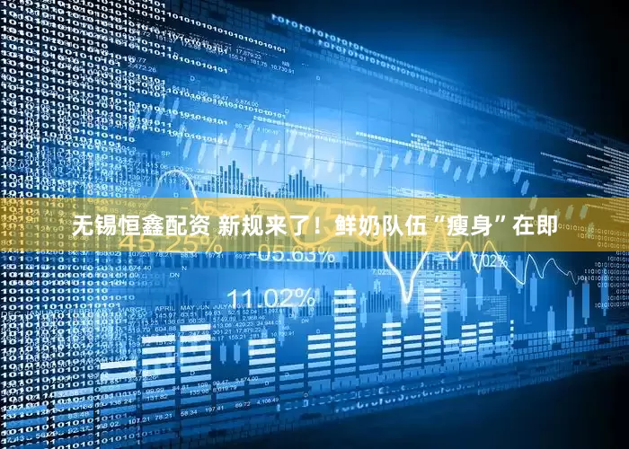 无锡恒鑫配资 新规来了！鲜奶队伍“瘦身”在即