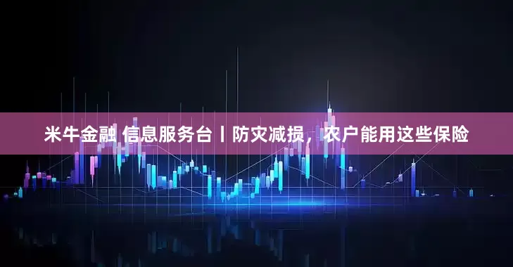 米牛金融 信息服务台丨防灾减损，农户能用这些保险