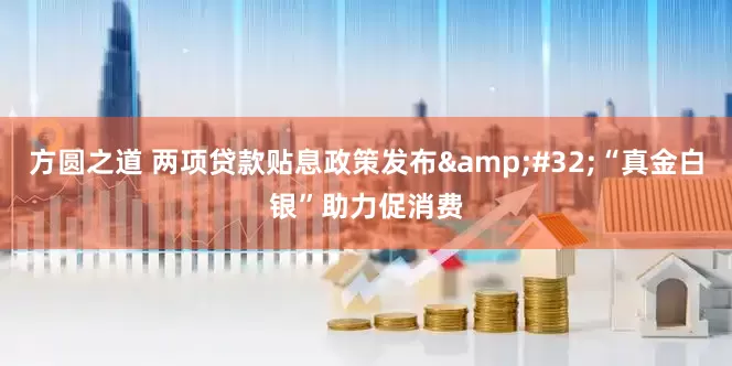 方圆之道 两项贷款贴息政策发布&#32;“真金白银”助力促消费