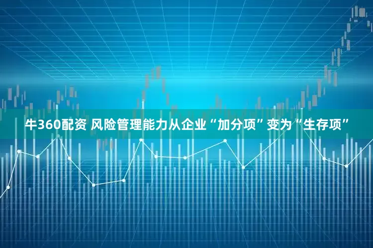 牛360配资 风险管理能力从企业“加分项”变为“生存项”