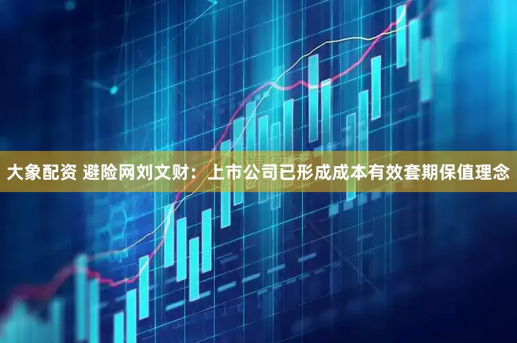大象配资 避险网刘文财：上市公司已形成成本有效套期保值理念