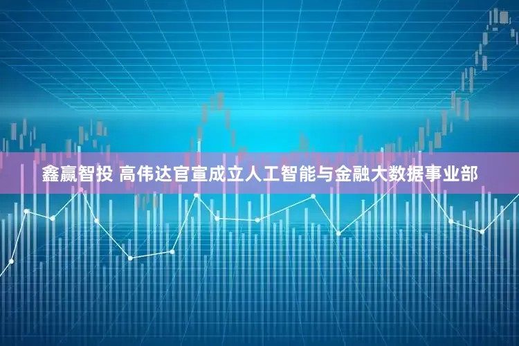 鑫赢智投 高伟达官宣成立人工智能与金融大数据事业部