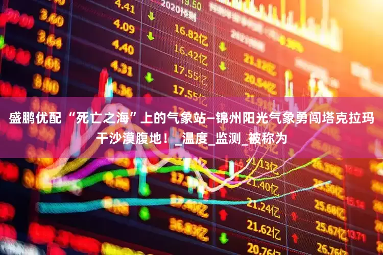 盛鹏优配 “死亡之海”上的气象站—锦州阳光气象勇闯塔克拉玛干沙漠腹地！_温度_监测_被称为