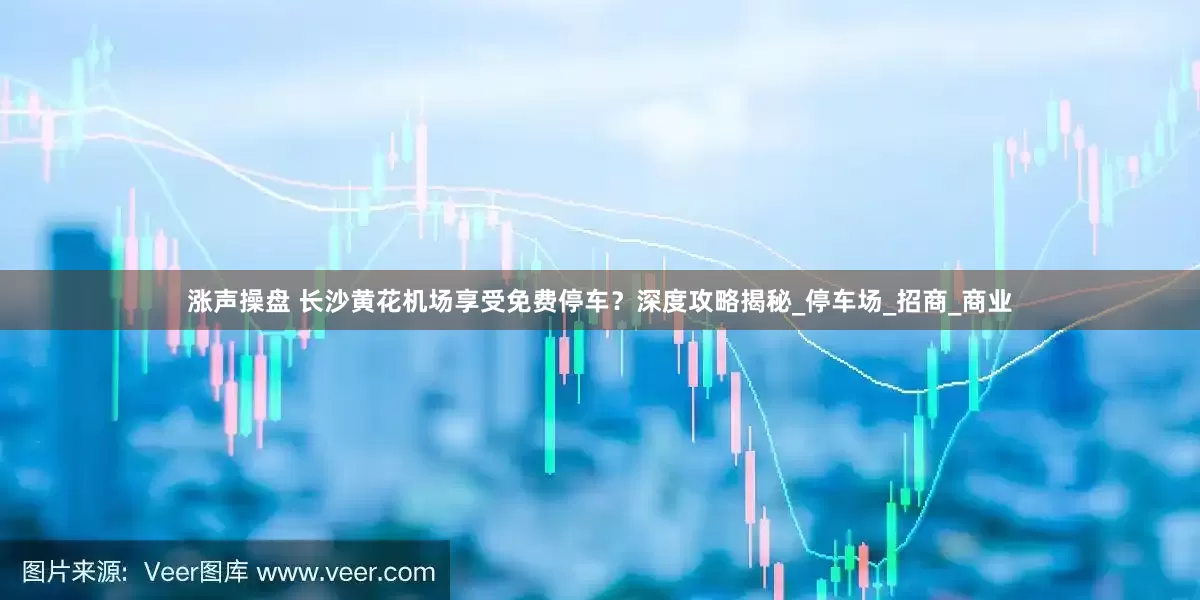 涨声操盘 长沙黄花机场享受免费停车？深度攻略揭秘_停车场_招商_商业