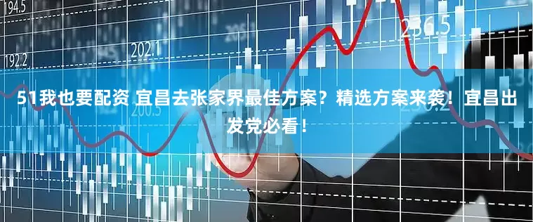 51我也要配资 宜昌去张家界最佳方案？精选方案来袭！宜昌出发党必看！