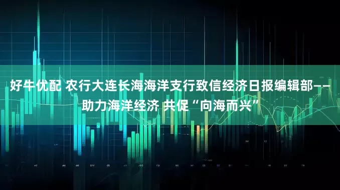 好牛优配 农行大连长海海洋支行致信经济日报编辑部——助力海洋经济 共促“向海而兴”
