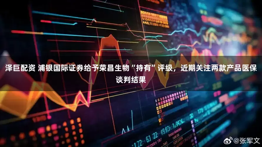 泽巨配资 浦银国际证券给予荣昌生物“持有”评级，近期关注两款产品医保谈判结果