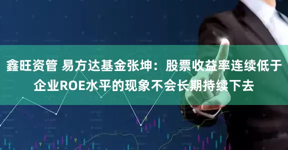 鑫旺资管 易方达基金张坤：股票收益率连续低于企业ROE水平的现象不会长期持续下去