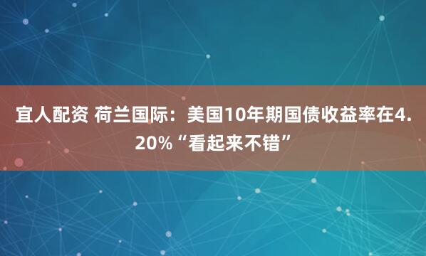 宜人配资 荷兰国际：美国10年期国债收益率在4.20%“看起来不错”