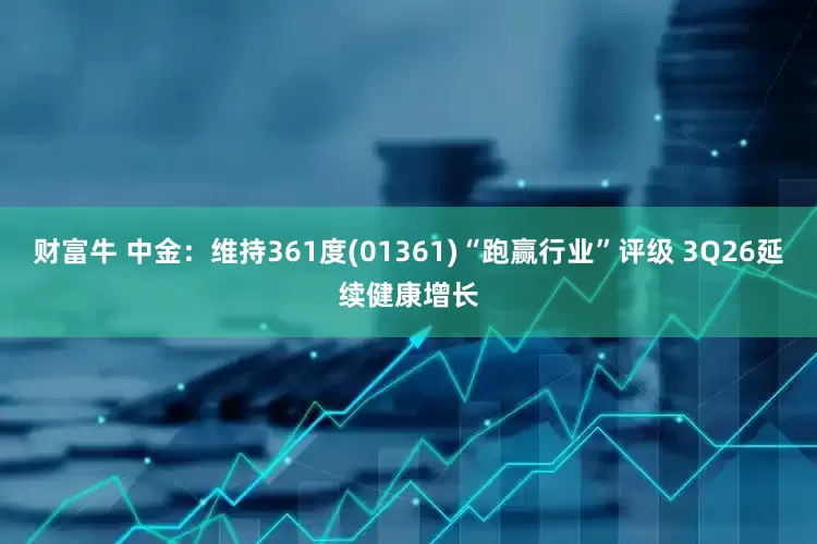 财富牛 中金：维持361度(01361)“跑赢行业”评级 3Q26延续健康增长